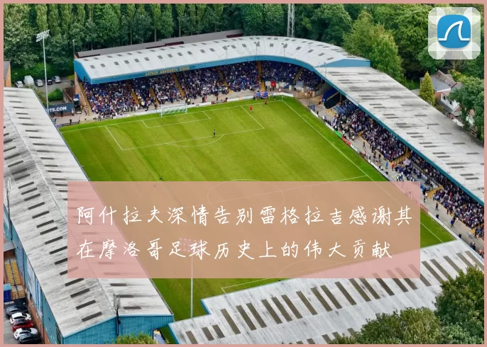 阿什拉夫深情告别雷格拉吉感谢其在摩洛哥足球历史上的伟大贡献