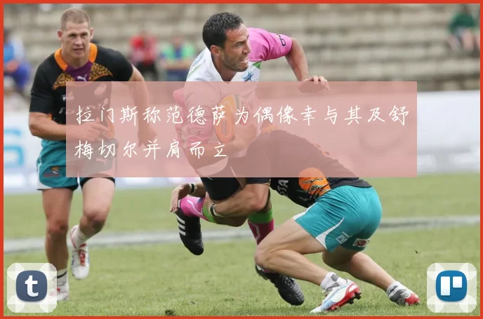 拉门斯称范德萨为偶像幸与其及舒梅切尔并肩而立