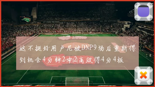 这不挺好用卢尼被DNP9场后重新得到机会4分钟2中2高效得4分4板