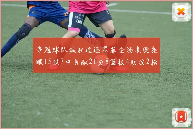 争冠球队疯狂追逐墨菲全场表现亮眼15投7中贡献21分8篮板4助攻2抢断