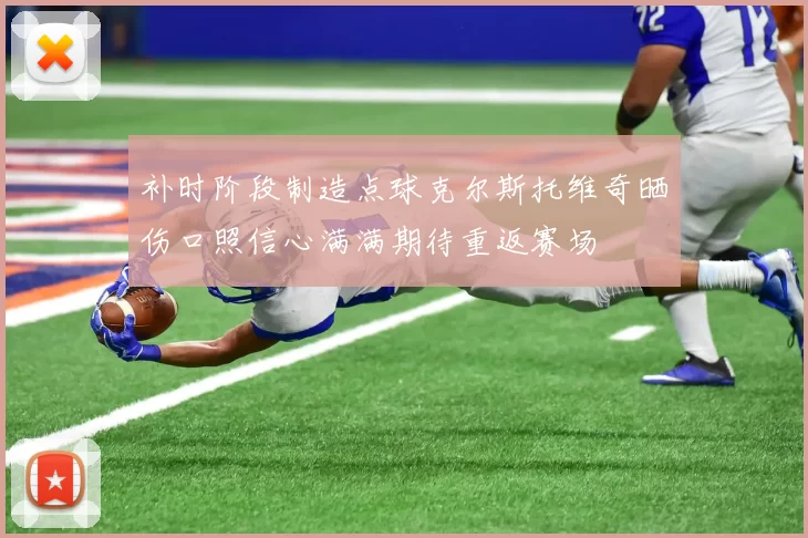补时阶段制造点球克尔斯托维奇晒伤口照信心满满期待重返赛场
