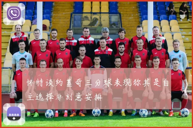 怀特谈约基奇三分球表现称其是自主选择非刻意安排