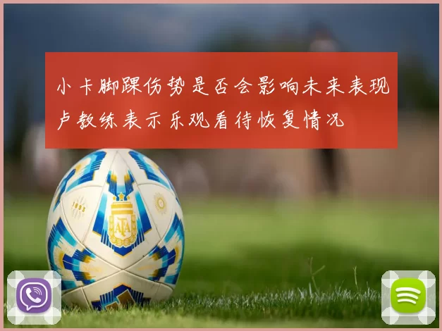 小卡脚踝伤势是否会影响未来表现卢教练表示乐观看待恢复情况