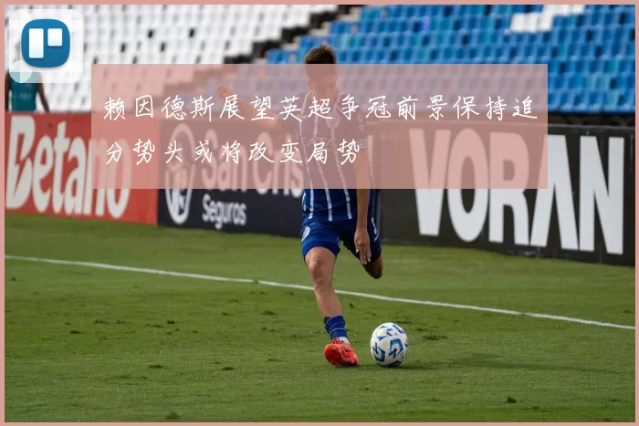 赖因德斯展望英超争冠前景保持追分势头或将改变局势