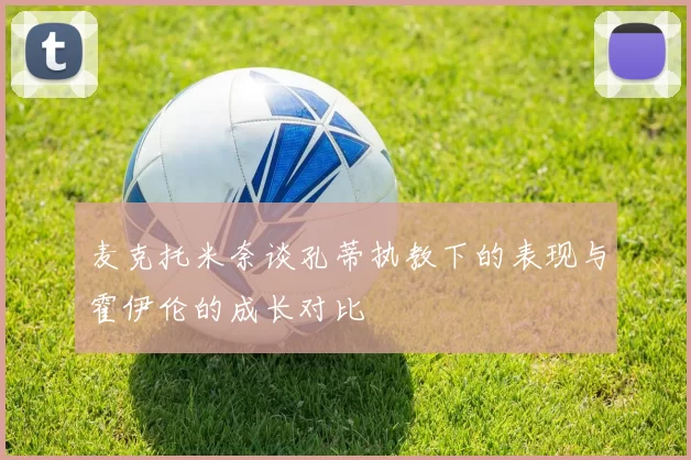麦克托米奈谈孔蒂执教下的表现与霍伊伦的成长对比