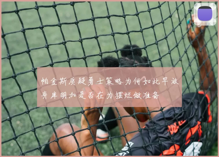 帕金斯质疑勇士策略为何如此早放弃库明加是否在为摆烂做准备