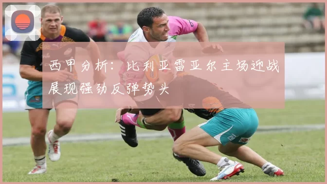 西甲分析：比利亚雷亚尔主场迎战展现强劲反弹势头