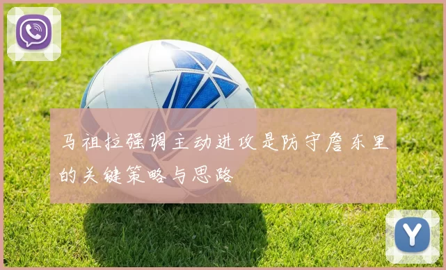 马祖拉强调主动进攻是防守詹东里的关键策略与思路