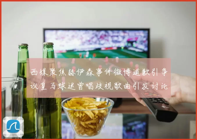 西媒聚焦赫伊森事件微博道歉引争议皇马球迷曾唱歧视歌曲引发讨论