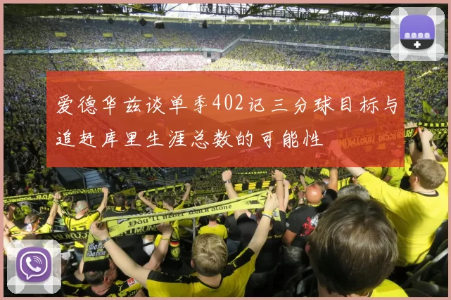爱德华兹谈单季402记三分球目标与追赶库里生涯总数的可能性