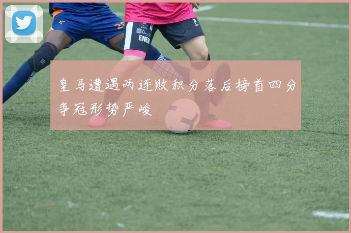 皇马遭遇两连败积分落后榜首四分争冠形势严峻