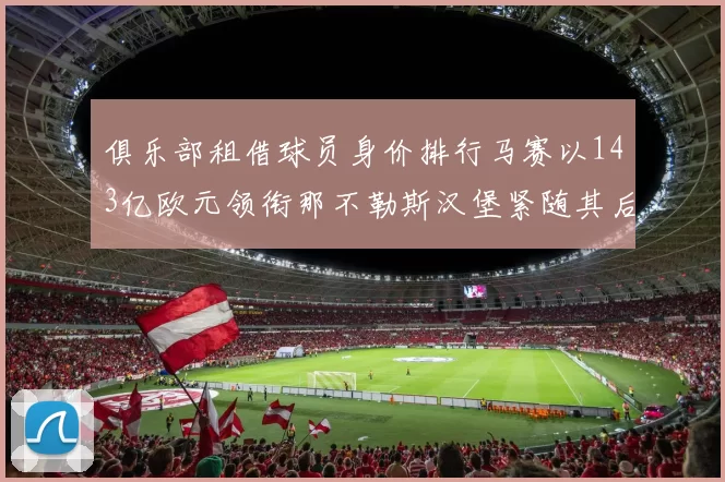 俱乐部租借球员身价排行马赛以143亿欧元领衔那不勒斯汉堡紧随其后