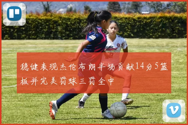 稳健表现杰伦布朗半场贡献14分5篮板并完美罚球三罚全中