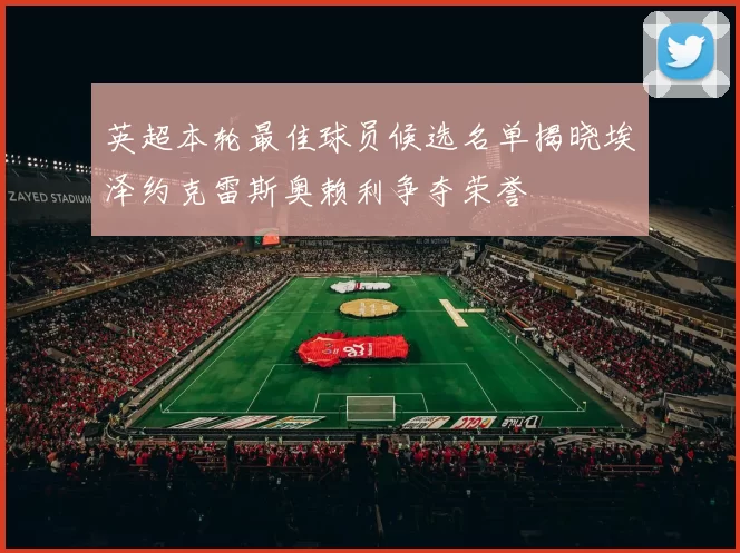 英超本轮最佳球员候选名单揭晓埃泽约克雷斯奥赖利争夺荣誉