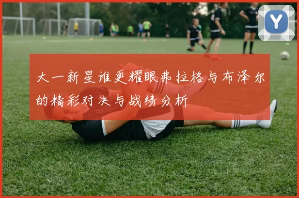 大一新星谁更耀眼弗拉格与布泽尔的精彩对决与战绩分析