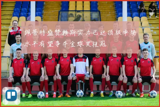 佩蒂特盛赞赖斯实力已达顶级中场水平有望争夺金球奖桂冠