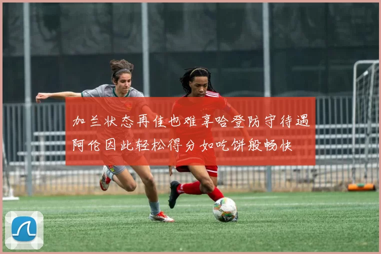 加兰状态再佳也难享哈登防守待遇阿伦因此轻松得分如吃饼般畅快