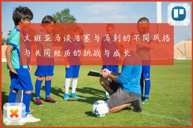 文班亚马谈活塞与马刺的不同风格与共同经历的挑战与成长
