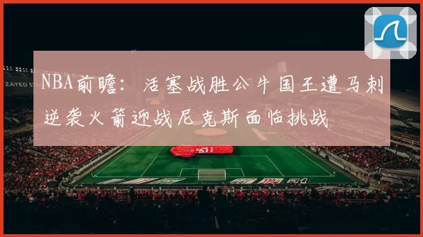 NBA前瞻：活塞战胜公牛国王遭马刺逆袭火箭迎战尼克斯面临挑战