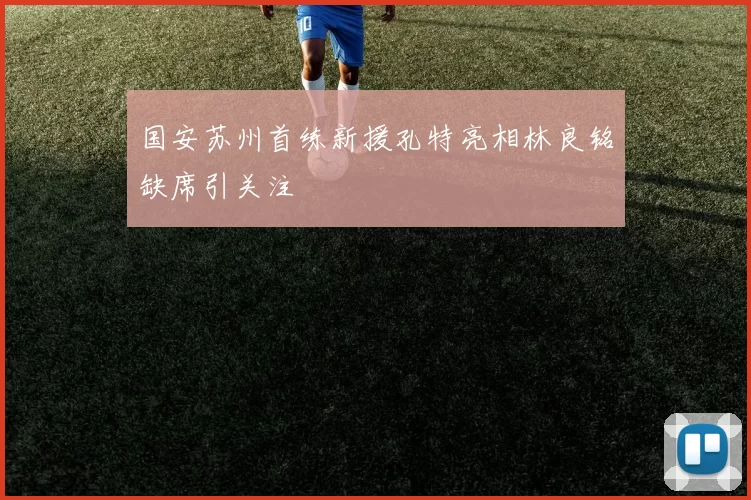 国安苏州首练新援孔特亮相林良铭缺席引关注
