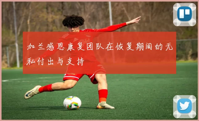 加兰感恩康复团队在恢复期间的无私付出与支持