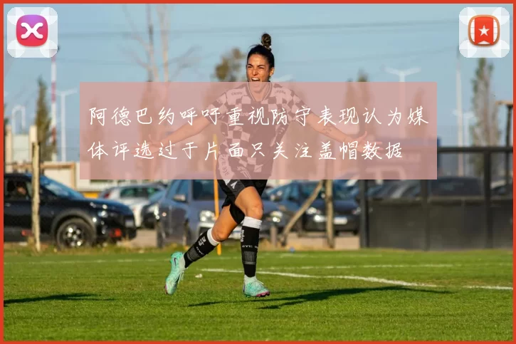 阿德巴约呼吁重视防守表现认为媒体评选过于片面只关注盖帽数据