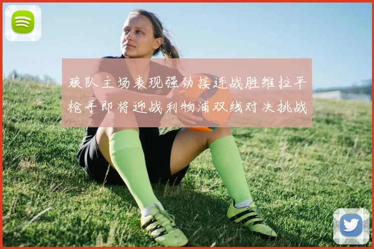 狼队主场表现强劲接连战胜维拉平枪手即将迎战利物浦双线对决挑战升级