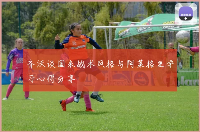 齐沃谈国米战术风格与阿莱格里学习心得分享