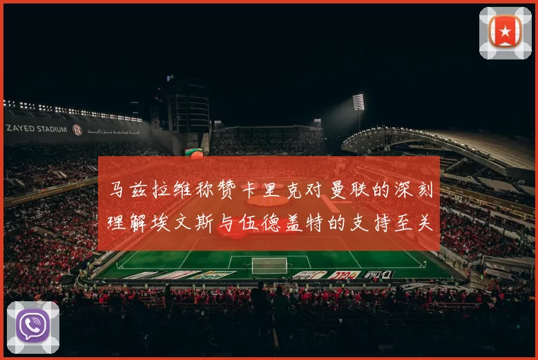马兹拉维称赞卡里克对曼联的深刻理解埃文斯与伍德盖特的支持至关重要