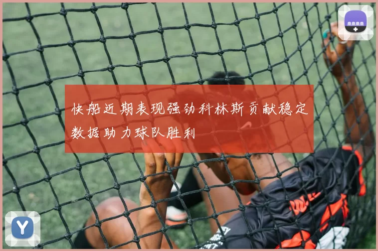 快船近期表现强劲科林斯贡献稳定数据助力球队胜利